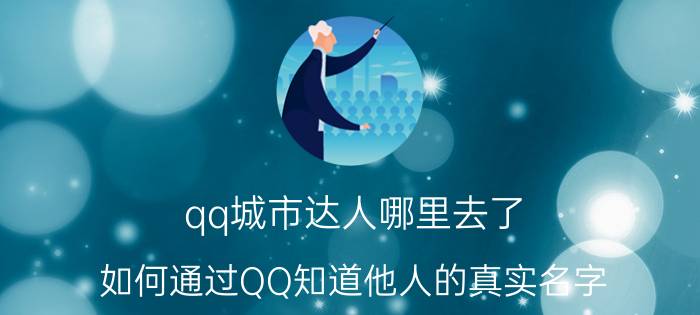 qq城市达人哪里去了 如何通过QQ知道他人的真实名字？